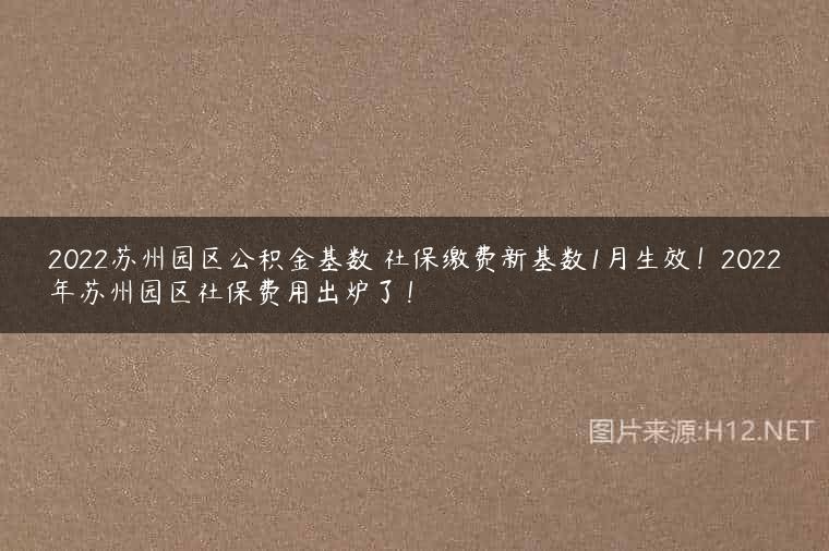 2022苏州园区公积金基数 社保缴费新基数1月生效！2022年苏州园区社保费用出炉了！