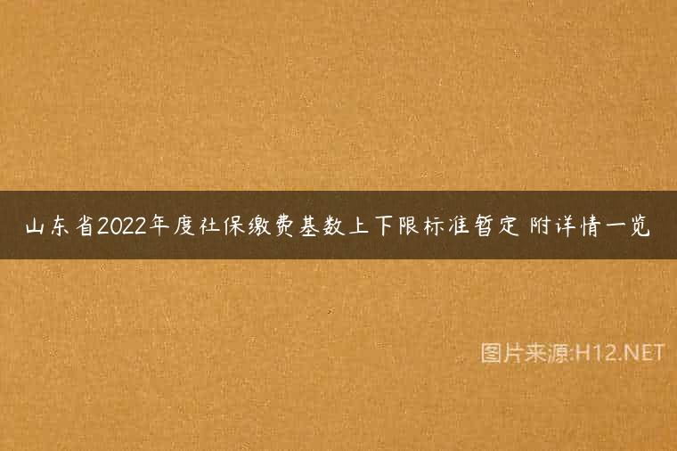 山东省2022年度社保缴费基数上下限标准暂定 附详情一览
