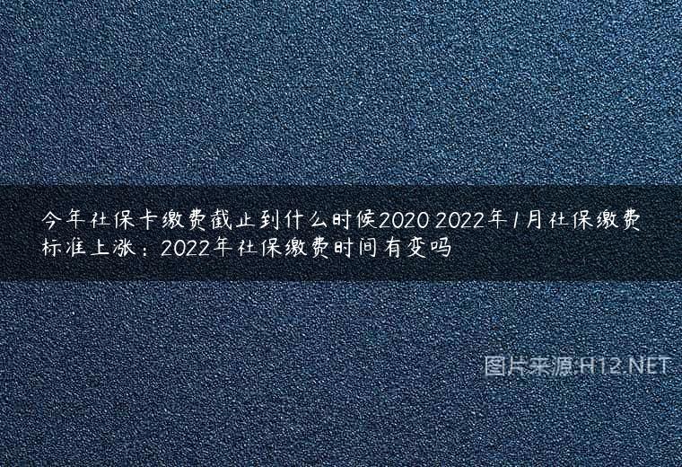 今年社保卡缴费截止到什么时候2020 2022年1月社保缴费标准上涨：2022年社保缴费时间有变吗