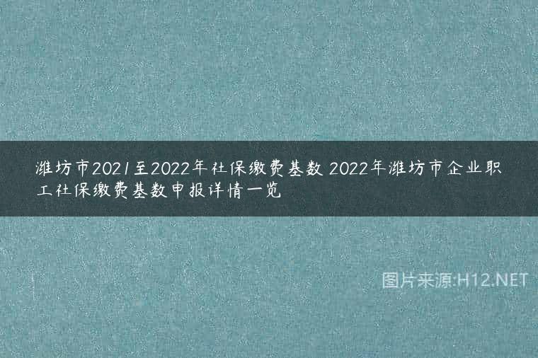 潍坊市2021至2022年社保缴费基数 2022年潍坊市企业职工社保缴费基数申报详情一览