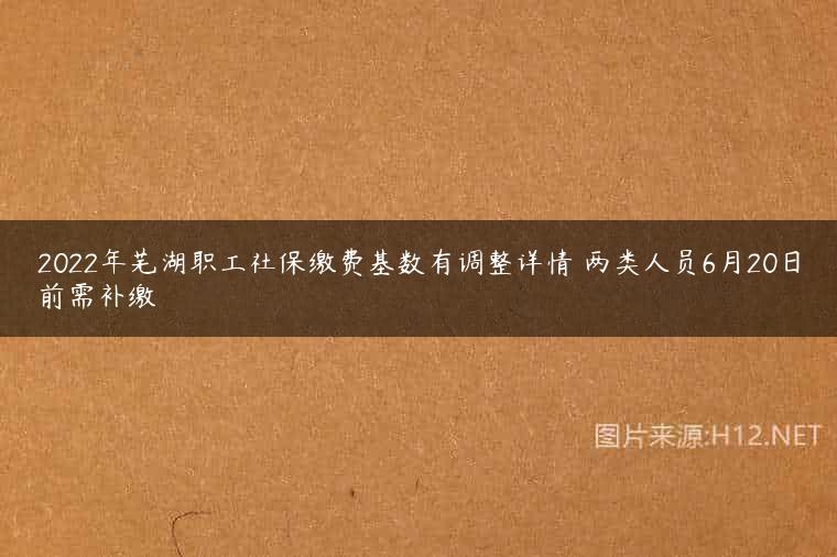 2022年芜湖职工社保缴费基数有调整详情 两类人员6月20日前需补缴
