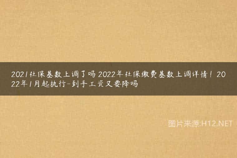 2021社保基数上调了吗 2022年社保缴费基数上调详情！2022年1月起执行-到手工资又要降吗