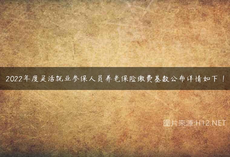 2022年度灵活就业参保人员养老保险缴费基数公布详情如下 ！