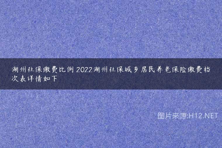 湖州社保缴费比例 2022湖州社保城乡居民养老保险缴费档次表详情如下