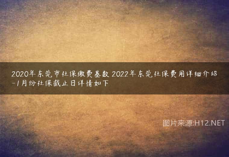 2020年东莞市社保缴费基数 2022年东莞社保费用详细介绍-1月份社保截止日详情如下