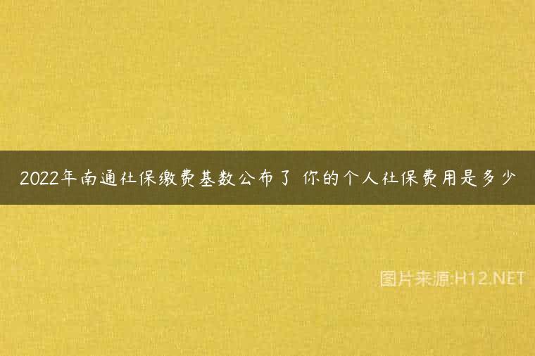 2022年南通社保缴费基数公布了 你的个人社保费用是多少