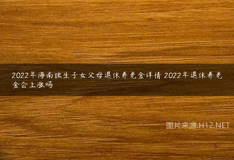 2022年海南独生子女父母退休养老金详情 2022年退休养老金会上涨吗