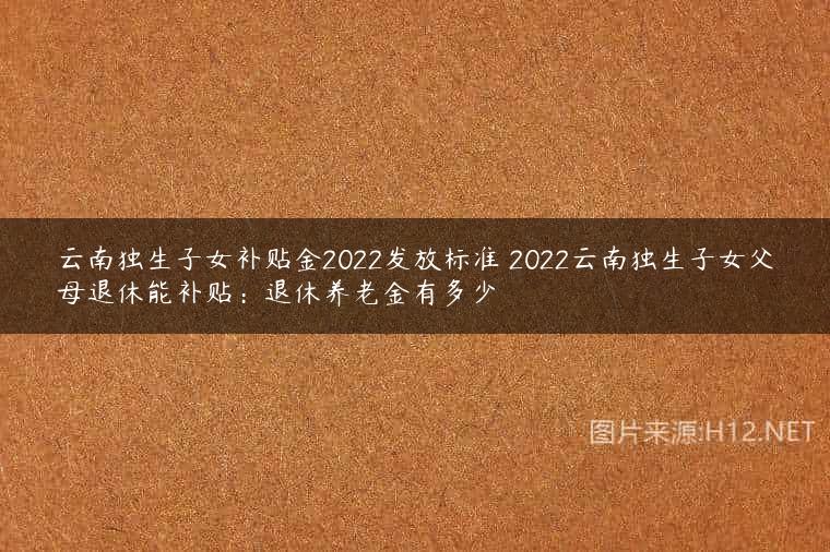 云南独生子女补贴金2022发放标准 2022云南独生子女父母退休能补贴：退休养老金有多少