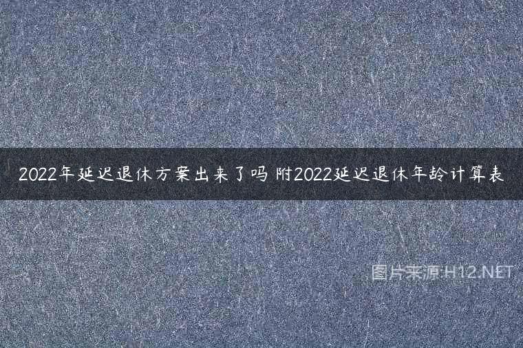 2022年延迟退休方案出来了吗 附2022延迟退休年龄计算表