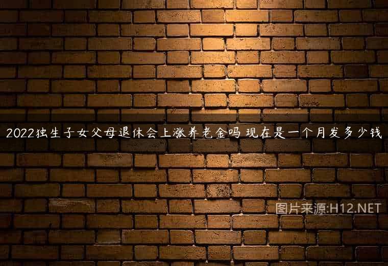 2022独生子女父母退休会上涨养老金吗 现在是一个月发多少钱
