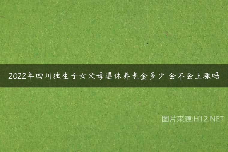 2022年四川独生子女父母退休养老金多少 会不会上涨吗