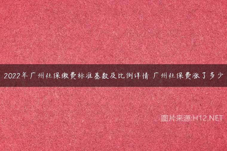 2022年广州社保缴费标准基数及比例详情 广州社保费涨了多少