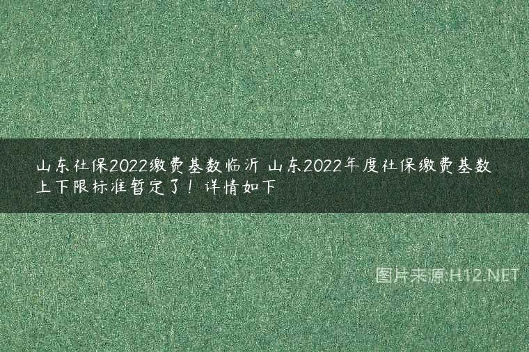 山东社保2022缴费基数临沂 山东2022年度社保缴费基数上下限标准暂定了！详情如下