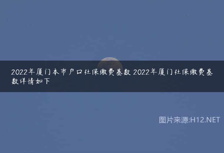 2022年厦门本市户口社保缴费基数 2022年厦门社保缴费基数详情如下