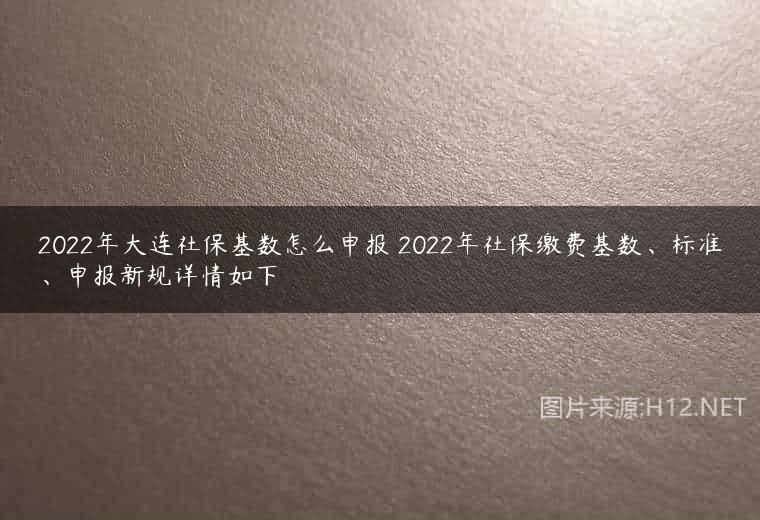 2022年大连社保基数怎么申报 2022年社保缴费基数、标准、申报新规详情如下