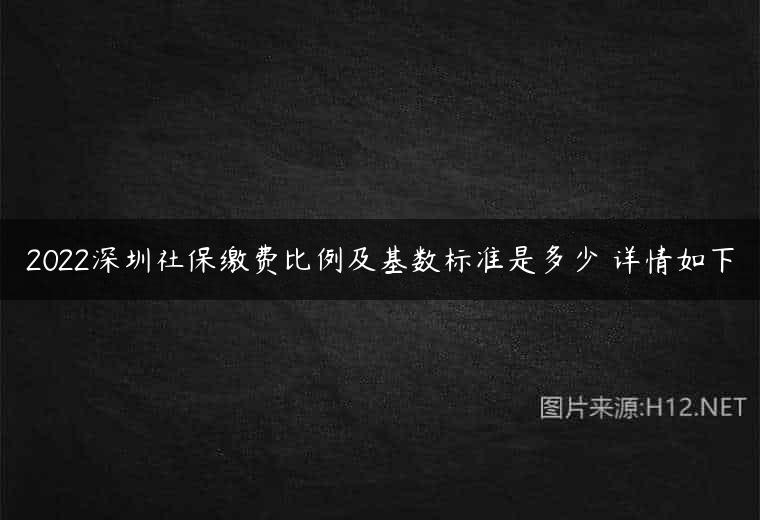 2022深圳社保缴费比例及基数标准是多少 详情如下