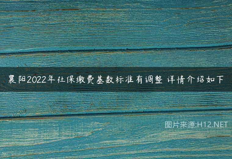 襄阳2022年社保缴费基数标准有调整 详情介绍如下