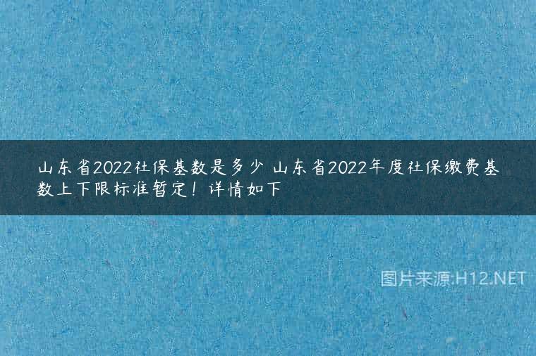山东省2022社保基数是多少 山东省2022年度社保缴费基数上下限标准暂定！详情如下