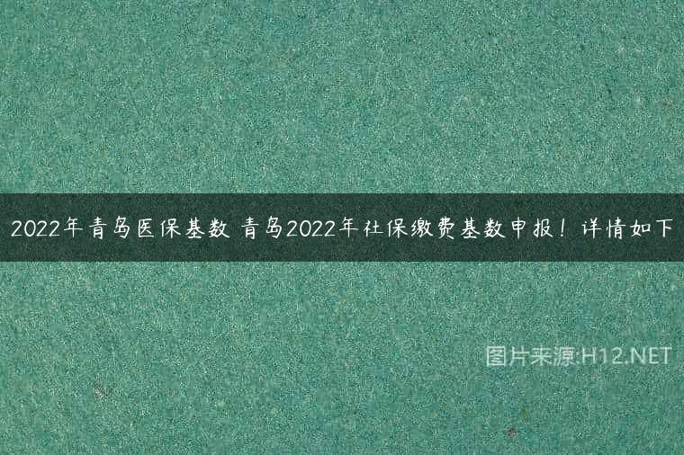2022年青岛医保基数 青岛2022年社保缴费基数申报！详情如下
