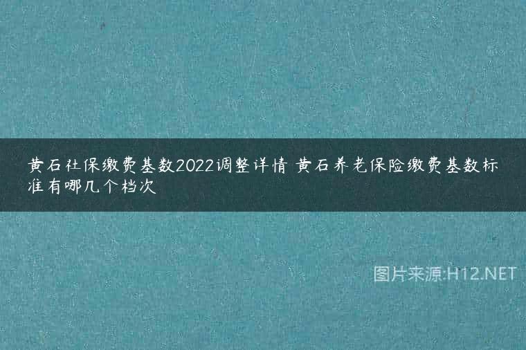 黄石社保缴费基数2022调整详情 黄石养老保险缴费基数标准有哪几个档次