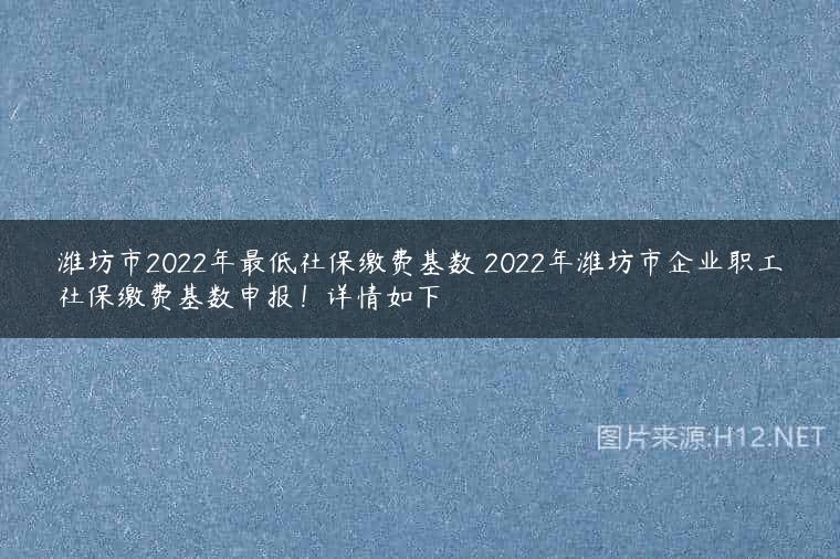 潍坊市2022年最低社保缴费基数 2022年潍坊市企业职工社保缴费基数申报！详情如下