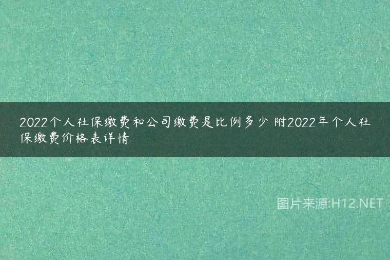 2022个人社保缴费和公司缴费是比例多少 附2022年个人社保缴费价格表详情