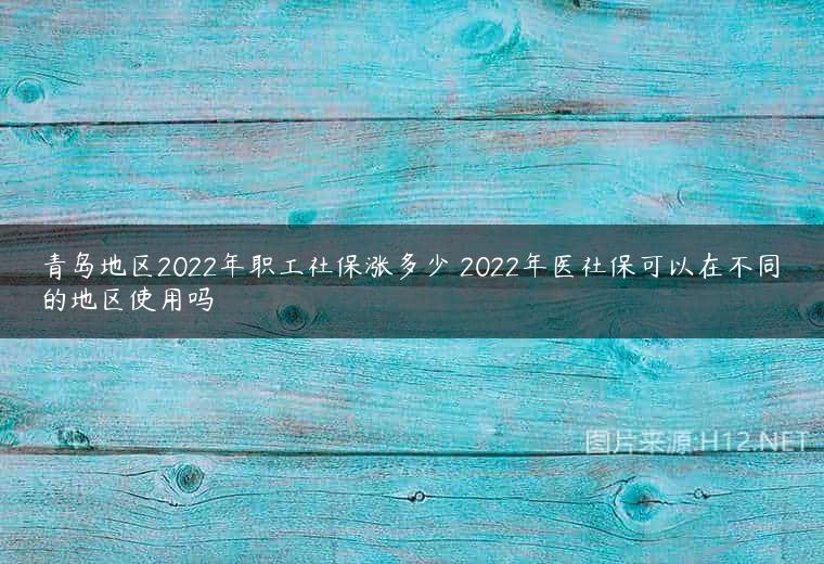 青岛地区2022年职工社保涨多少 2022年医社保可以在不同的地区使用吗