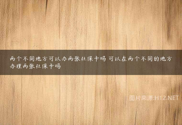 两个不同地方可以办两张社保卡吗 可以在两个不同的地方办理两张社保卡吗