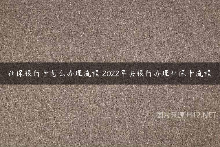 社保银行卡怎么办理流程 2022年去银行办理社保卡流程