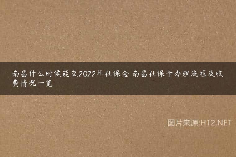 南昌什么时候能交2022年社保金 南昌社保卡办理流程及收费情况一览