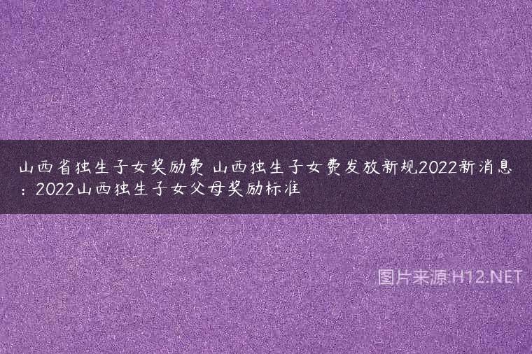 山西省独生子女奖励费 山西独生子女费发放新规2022新消息：2022山西独生子女父母奖励标准