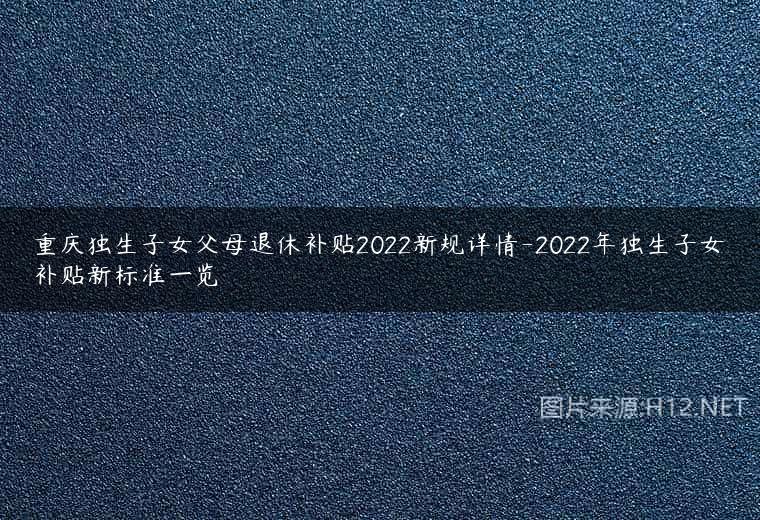 重庆独生子女父母退休补贴2022新规详情-2022年独生子女补贴新标准一览