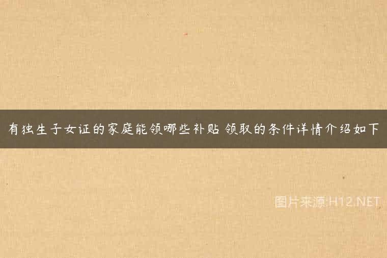 有独生子女证的家庭能领哪些补贴 领取的条件详情介绍如下