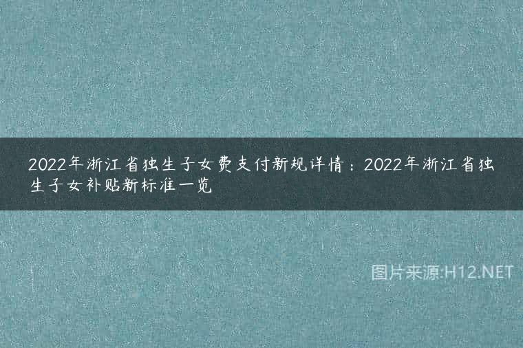 2022年浙江省独生子女费支付新规详情：2022年浙江省独生子女补贴新标准一览