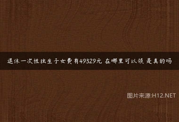 退休一次性独生子女费有49329元 在哪里可以领 是真的吗