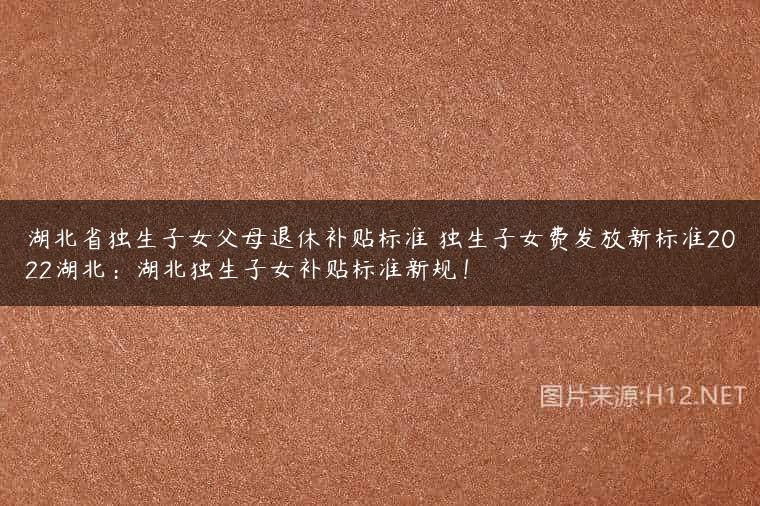 湖北省独生子女父母退休补贴标准 独生子女费发放新标准2022湖北：湖北独生子女补贴标准新规！