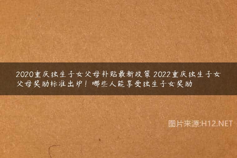 2020重庆独生子女父母补贴最新政策 2022重庆独生子女父母奖励标准出炉！哪些人能享受独生子女奖励
