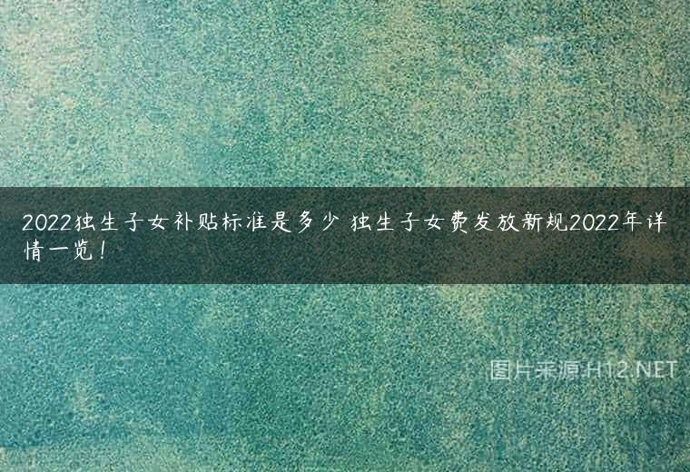 2022独生子女补贴标准是多少 独生子女费发放新规2022年详情一览！