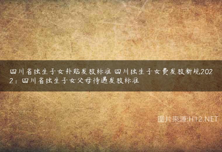 四川省独生子女补贴发放标准 四川独生子女费发放新规2022：四川省独生子女父母待遇发放标准