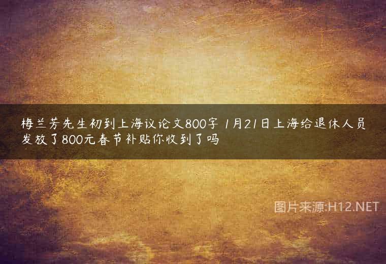 梅兰芳先生初到上海议论文800字 1月21日上海给退休人员发放了800元春节补贴你收到了吗