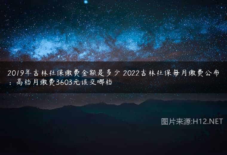 2019年吉林社保缴费金额是多少 2022吉林社保每月缴费公布：高档月缴费3603元该交哪档