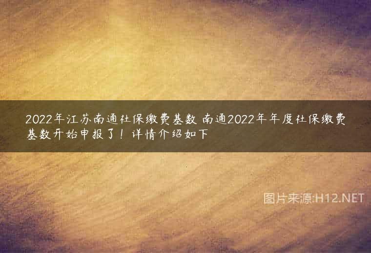 2022年江苏南通社保缴费基数 南通2022年年度社保缴费基数开始申报了！详情介绍如下