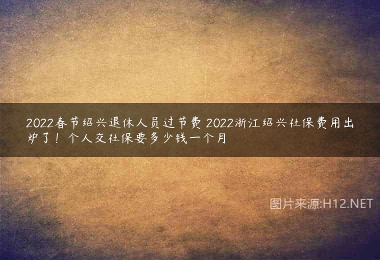 2022春节绍兴退休人员过节费 2022浙江绍兴社保费用出炉了！个人交社保要多少钱一个月