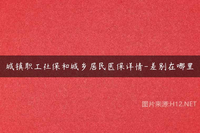 城镇职工社保和城乡居民医保详情-差别在哪里