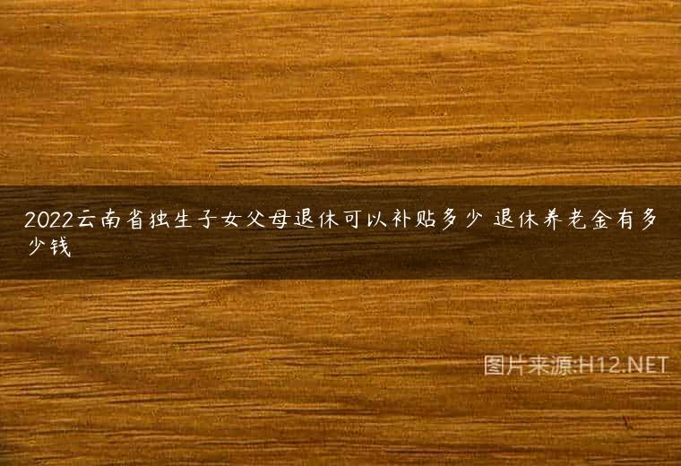 2022云南省独生子女父母退休可以补贴多少 退休养老金有多少钱