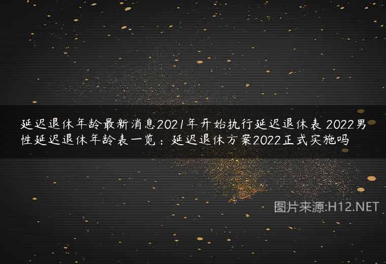 延迟退休年龄最新消息2021年开始执行延迟退休表 2022男性延迟退休年龄表一览：延迟退休方案2022正式实施吗