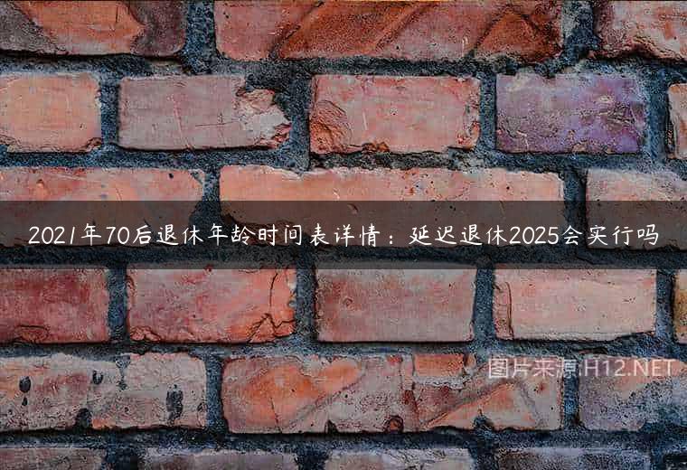 2021年70后退休年龄时间表详情：延迟退休2025会实行吗