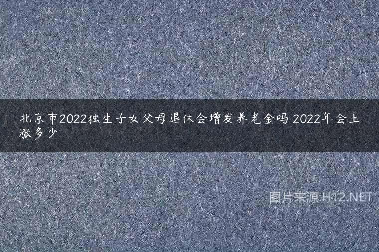 北京市2022独生子女父母退休会增发养老金吗 2022年会上涨多少