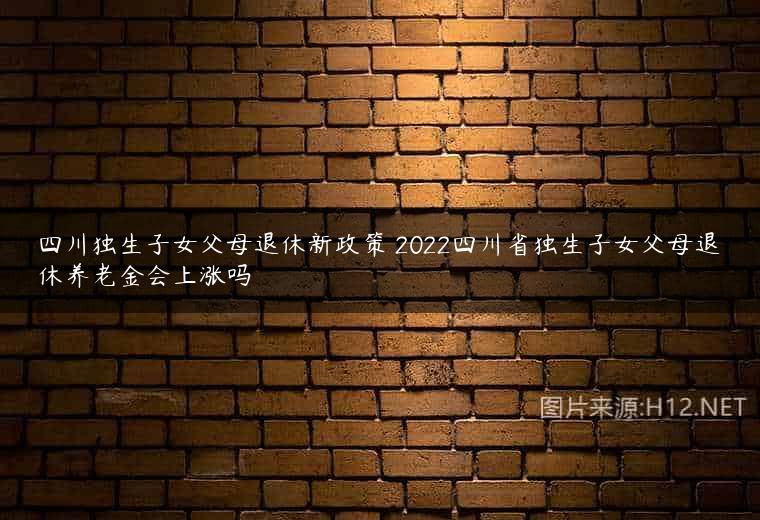 四川独生子女父母退休新政策 2022四川省独生子女父母退休养老金会上涨吗