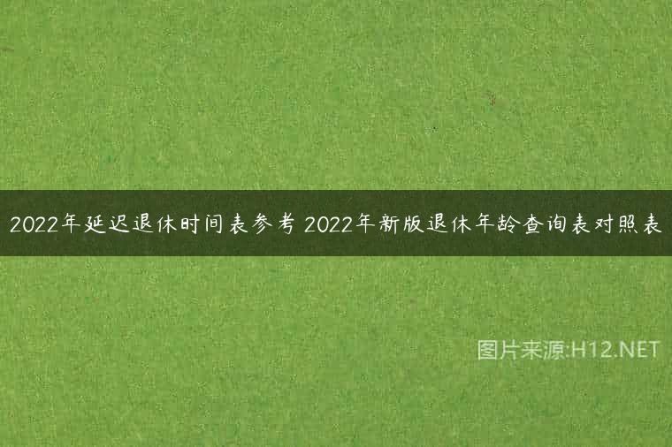 2022年延迟退休时间表参考 2022年新版退休年龄查询表对照表